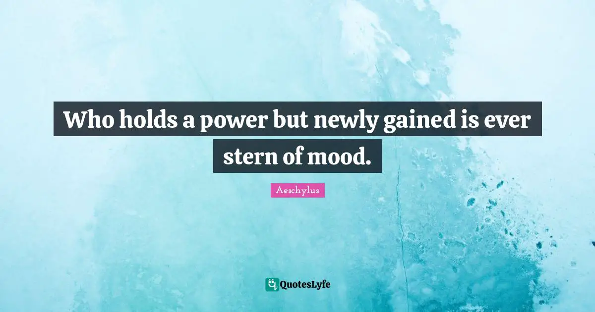 Who holds a power but newly gained is ever stern of mood.