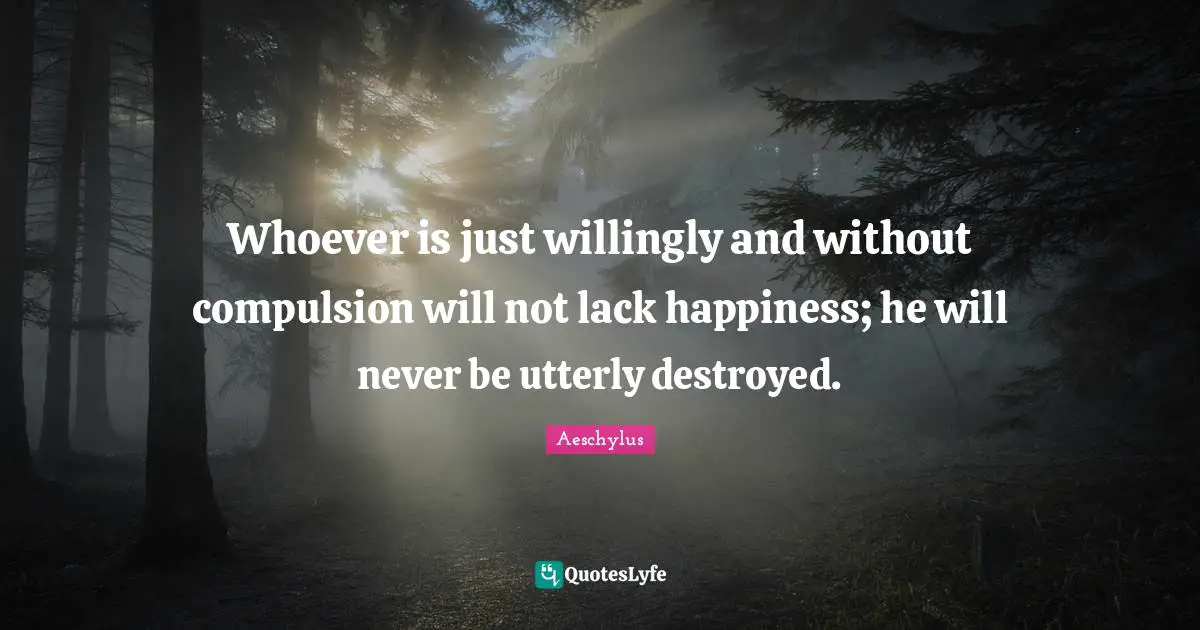 Compulsion Quotes: "Whoever is just willingly and without compulsion will not lack happiness; he will never be utterly destroyed."