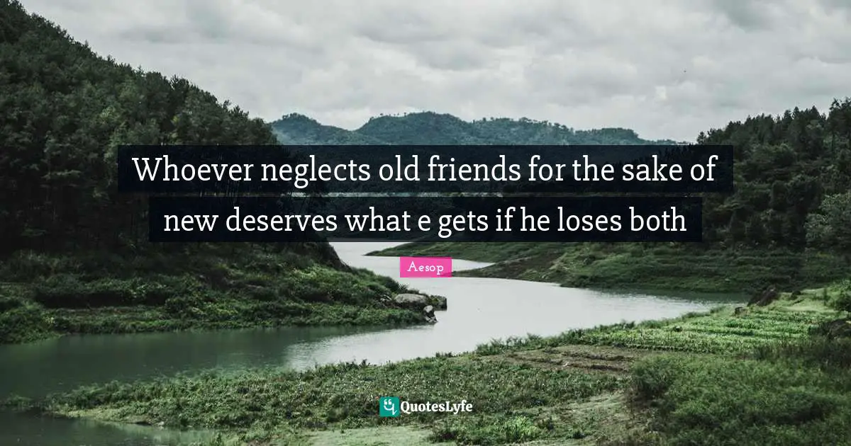 Whoever neglects old friends for the sake of new deserves what e gets if he loses both