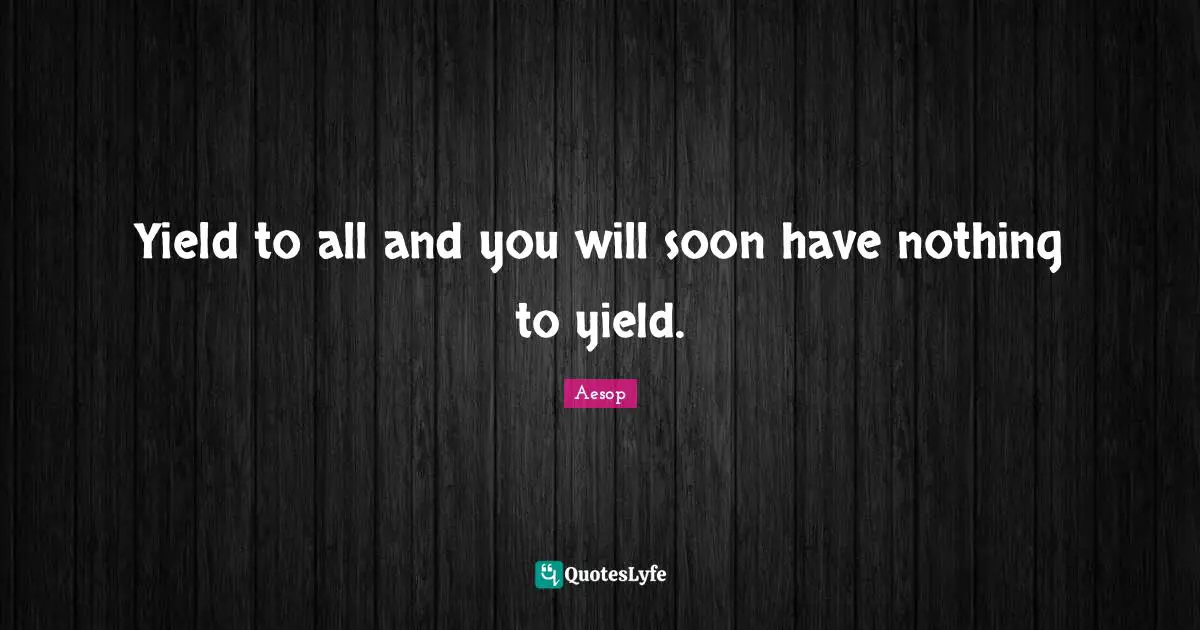 Yield to all and you will soon have nothing to yield.