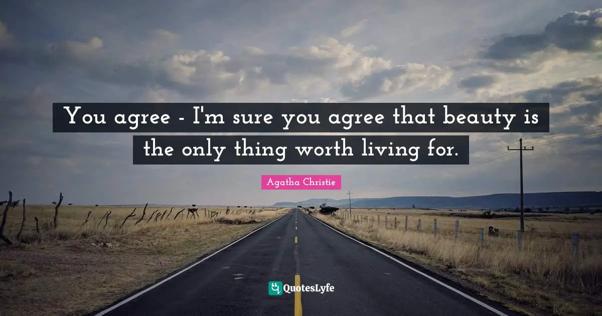 You agree - I'm sure you agree that beauty is the only thing worth living for.