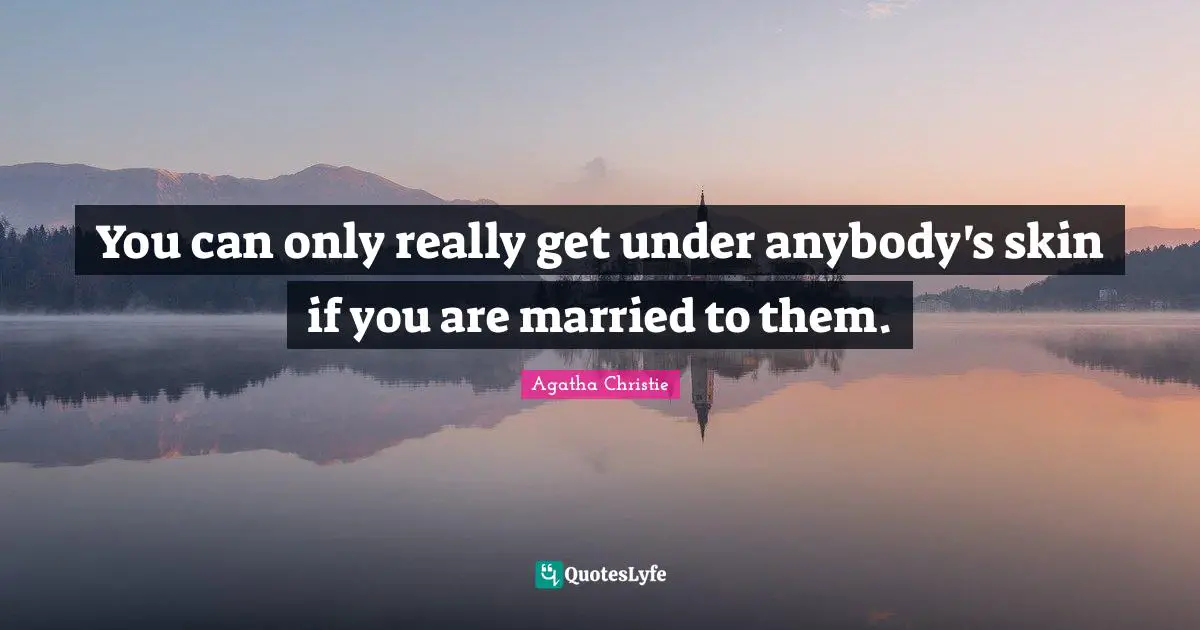 You can only really get under anybody's skin if you are married to them.
