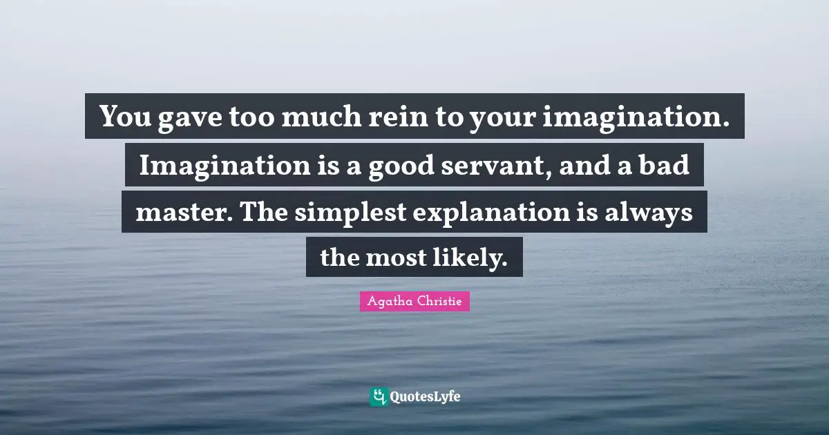 You gave too much rein to your imagination. Imagination is a good servant, and a bad master. The simplest explanation is always the most likely.