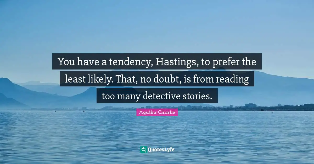 You have a tendency, Hastings, to prefer the least likely. That, no doubt, is from reading too many detective stories.