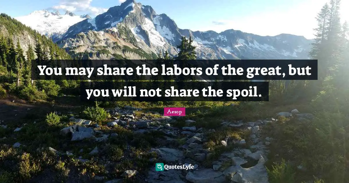 You may share the labors of the great, but you will not share the spoil.