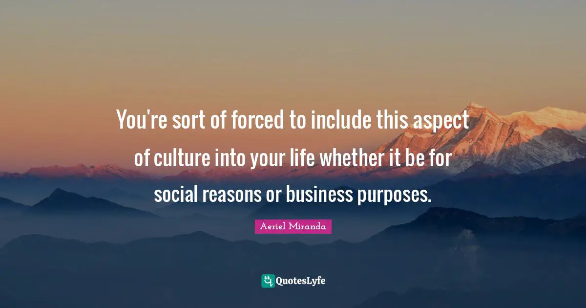 You're sort of forced to include this aspect of culture into your life whether it be for social reasons or business purposes.