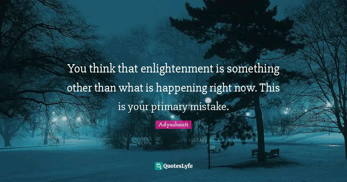 You think that enlightenment is something other than what is happening right now. This is your primary mistake.