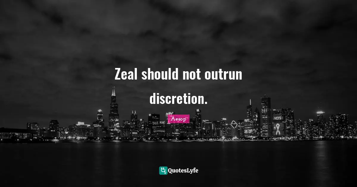 Zeal should not outrun discretion.