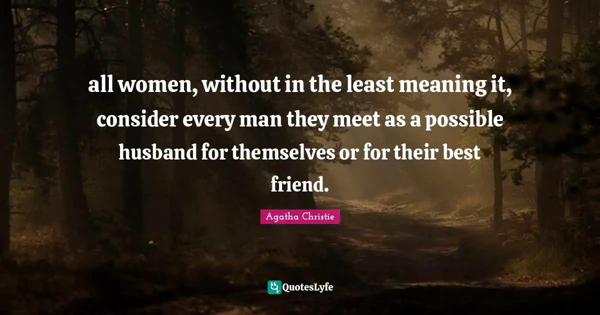 all women, without in the least meaning it, consider every man they meet as a possible husband for themselves or for their best friend.
