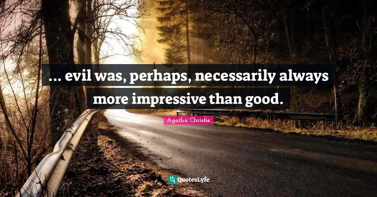 ... evil was, perhaps, necessarily always more impressive than good.