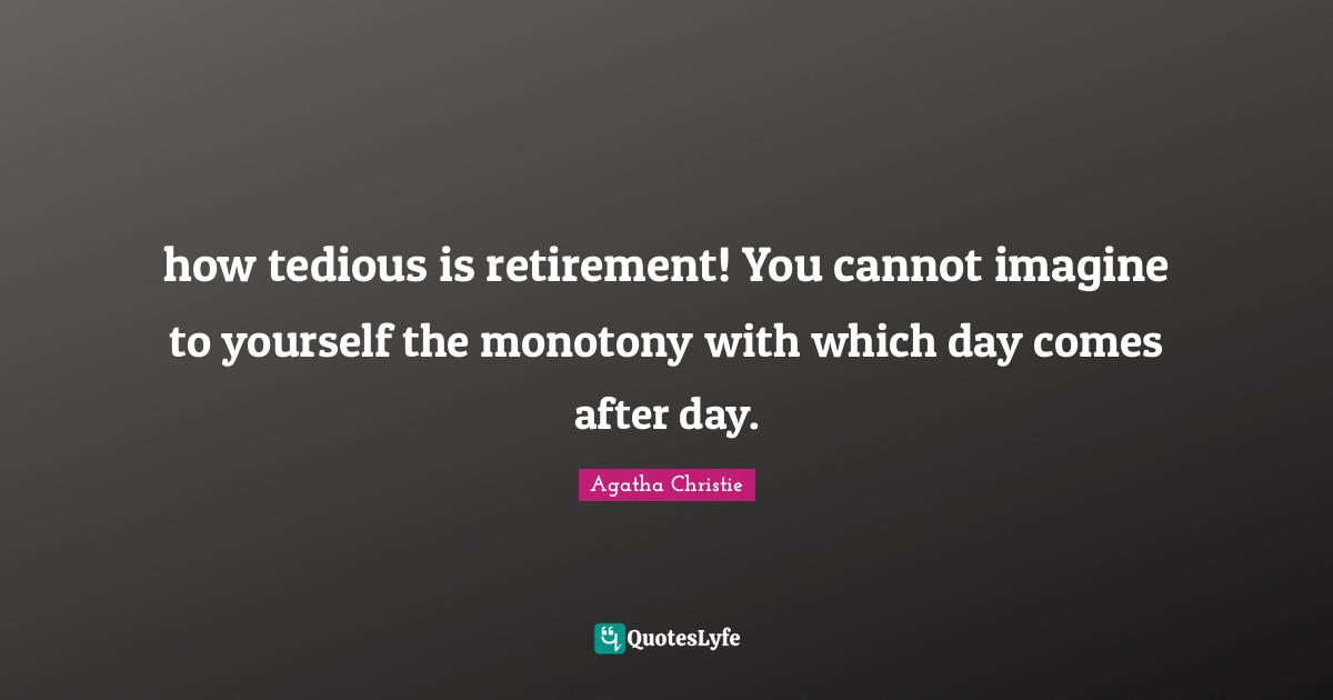 how tedious is retirement! You cannot imagine to yourself the monotony with which day comes after day.