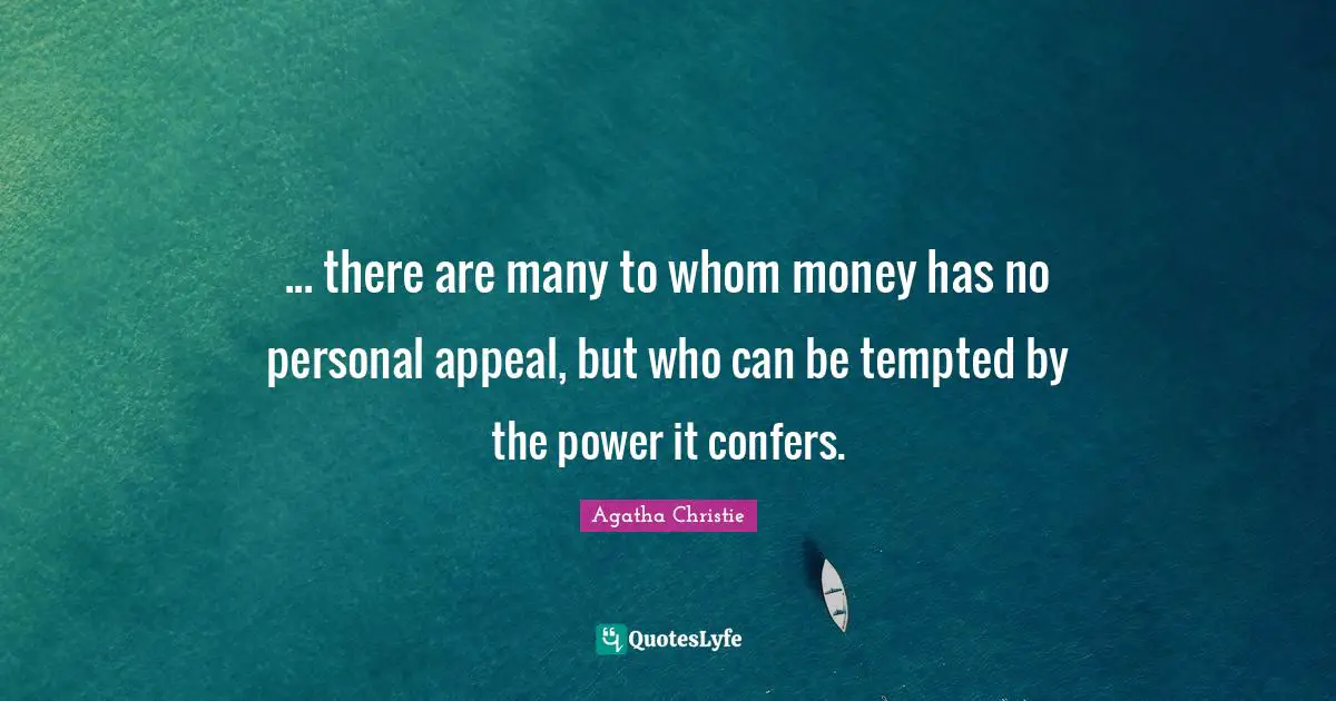 ... there are many to whom money has no personal appeal, but who can be tempted by the power it confers.