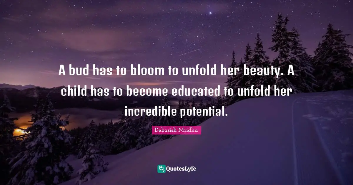 A bud has to bloom to unfold her beauty. A child has to become educated to unfold her incredible potential.
