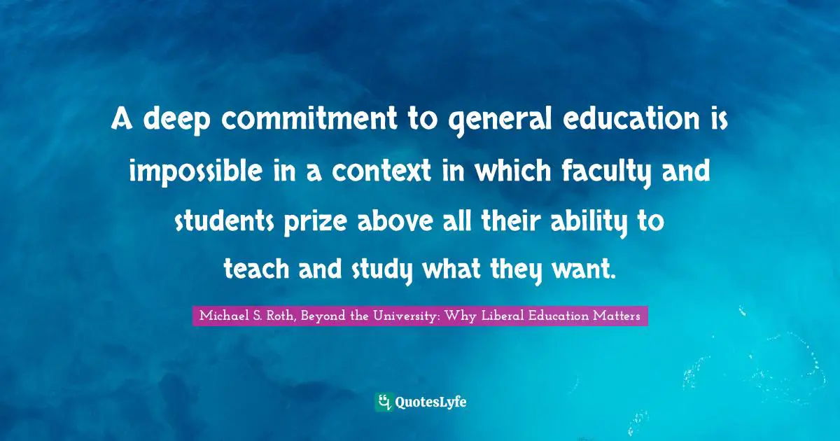 A deep commitment to general education is impossible in a context in which faculty and students prize above all their ability to teach and study what they want.