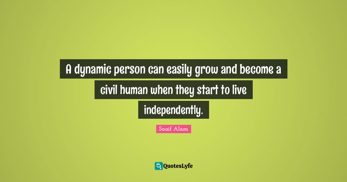 A dynamic person can easily grow and become a civil human when they start to live independently.