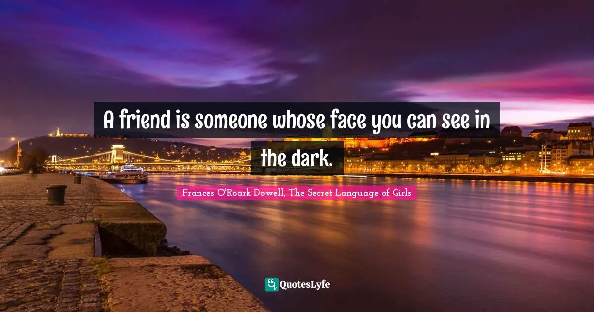 A friend is someone whose face you can see in the dark.