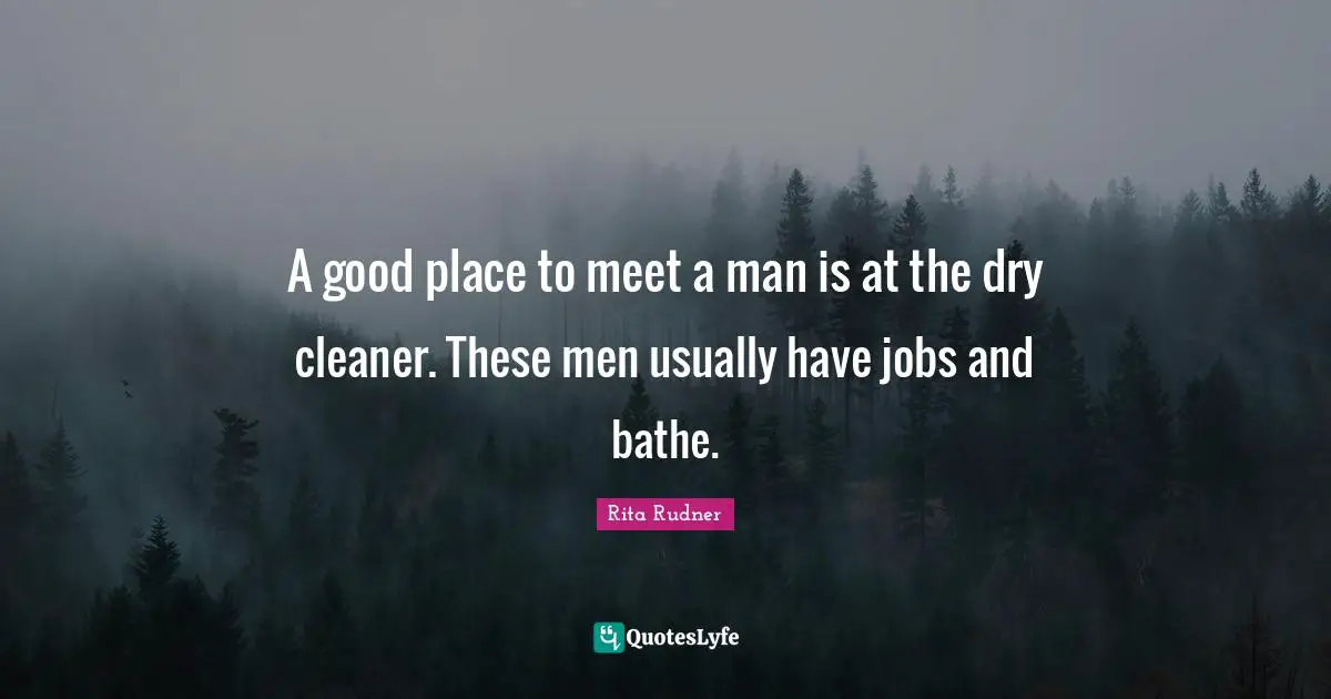Rita Rudner Quotes: "A good place to meet a man is at the dry cleaner. These men usually have jobs and bathe."