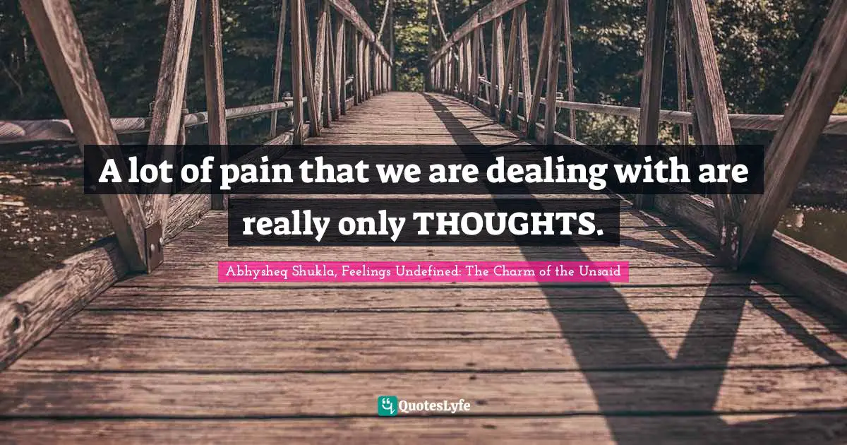 A lot of pain that we are dealing with are really only THOUGHTS.