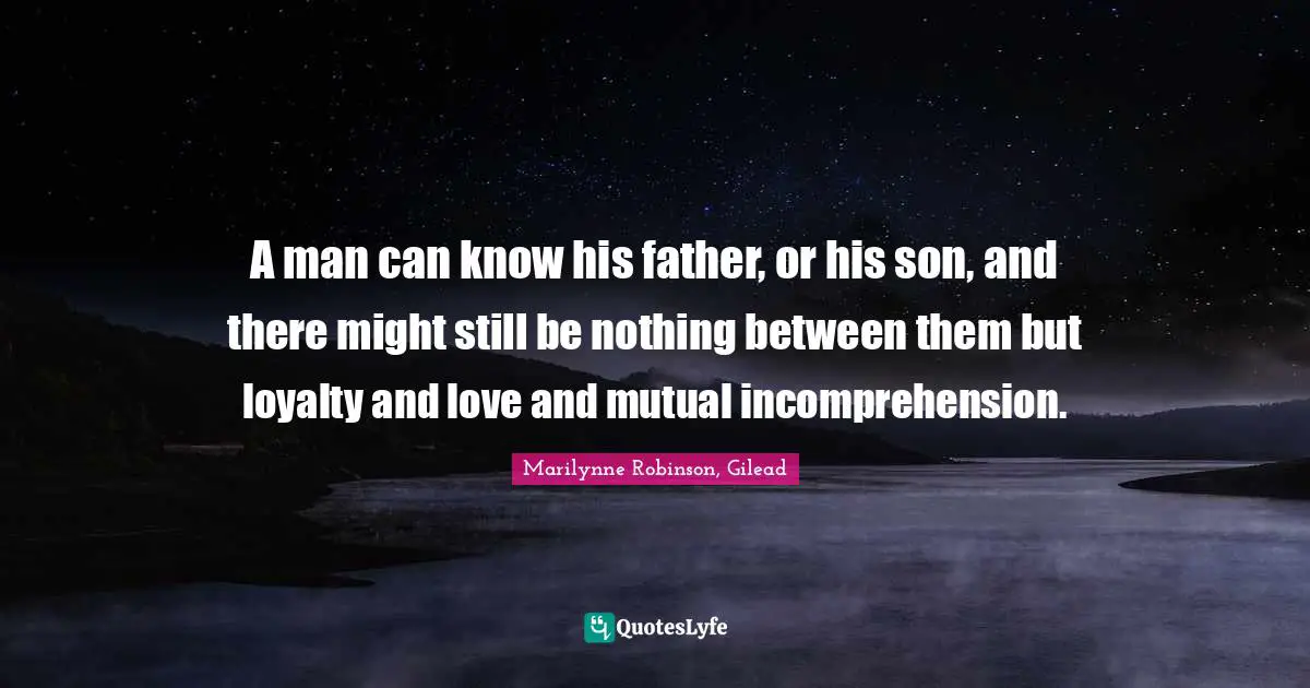 A man can know his father, or his son, and there might still be nothing between them but loyalty and love and mutual incomprehension.