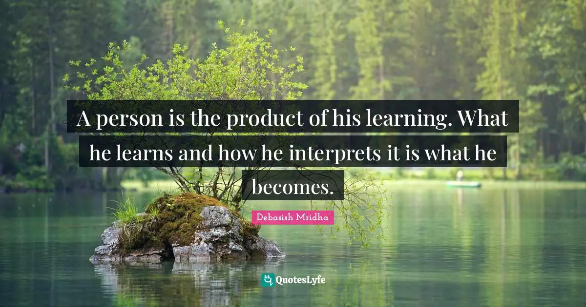 A person is the product of his learning. What he learns and how he interprets it is what he becomes.