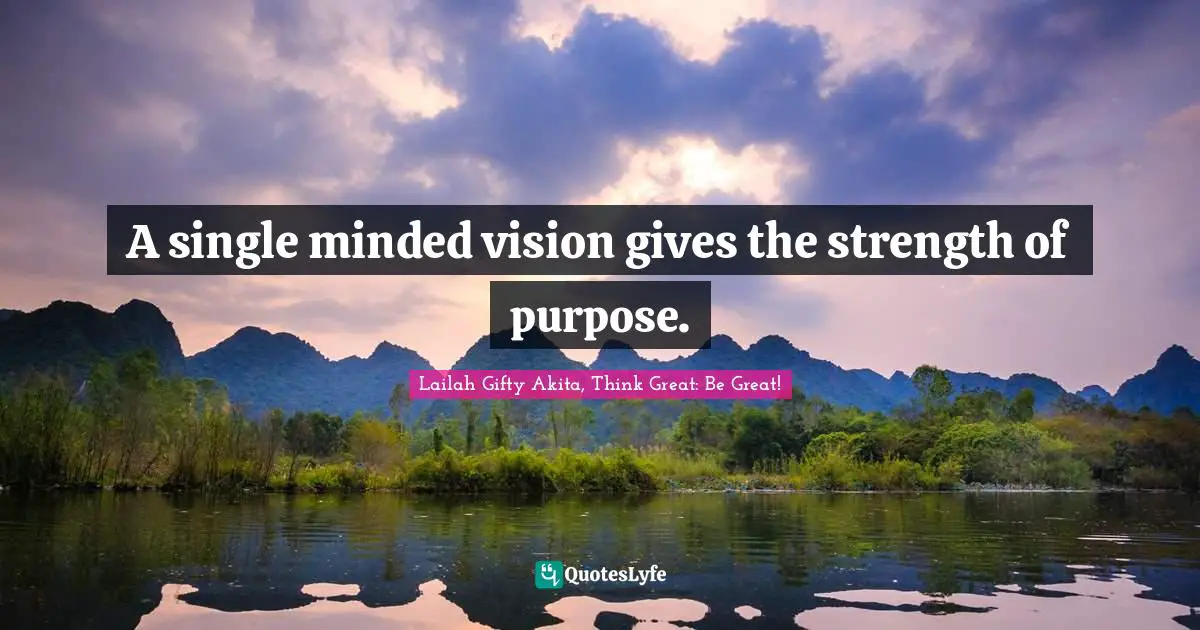 A single minded vision gives the strength of purpose.