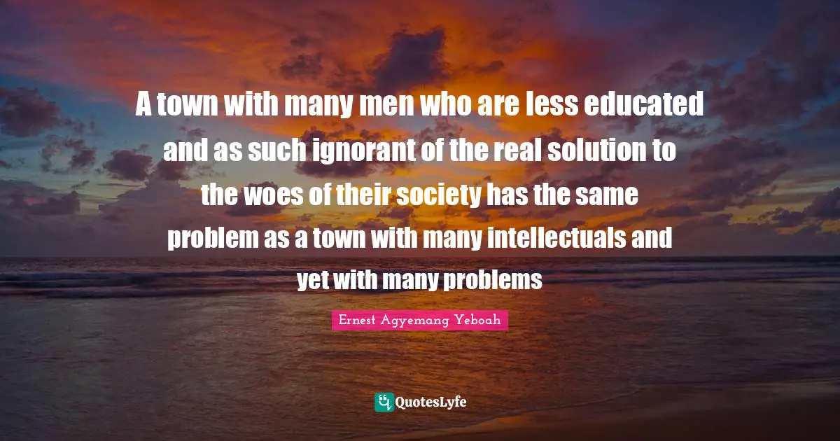 A town with many men who are less educated and as such ignorant of the real solution to the woes of their society has the same problem as a town with many intellectuals and yet with many problems