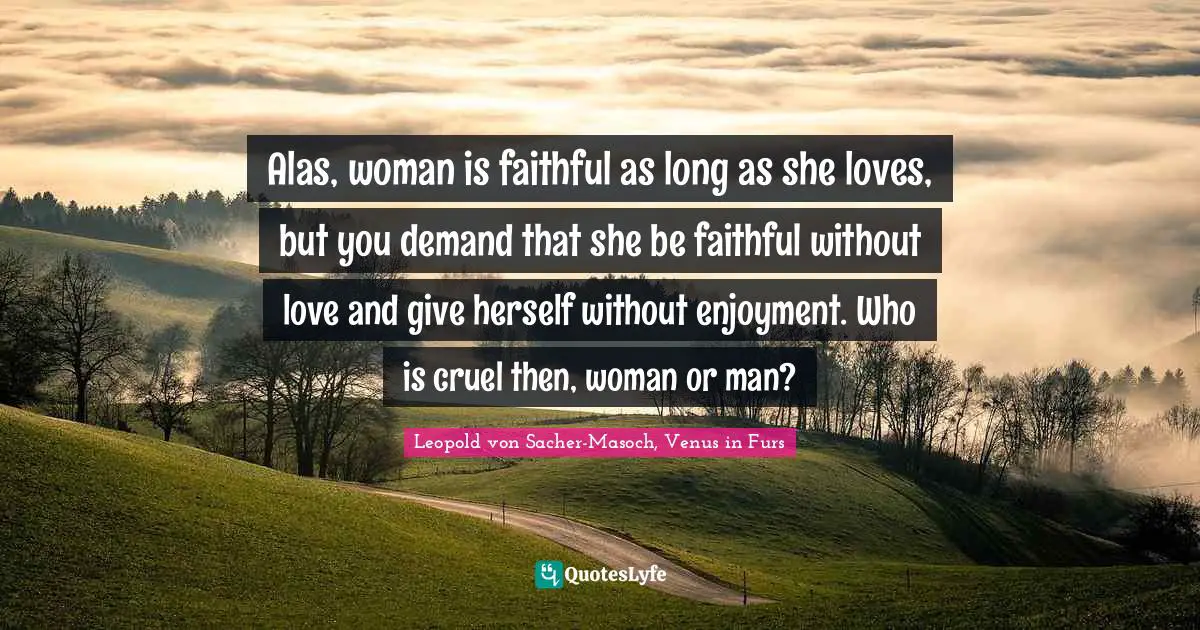 Alas, woman is faithful as long as she loves, but you demand that she be faithful without love and give herself without enjoyment. Who is cruel then, woman or man?