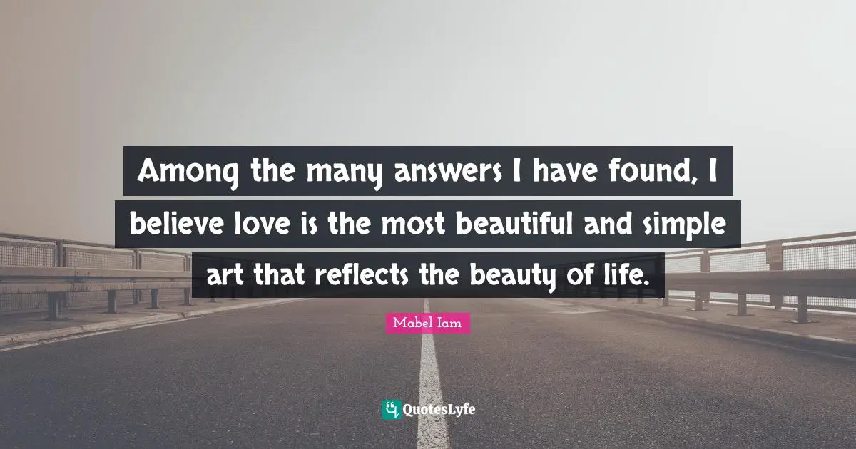 Among the many answers I have found, I believe love is the most beautiful and simple art that reflects the beauty of life.