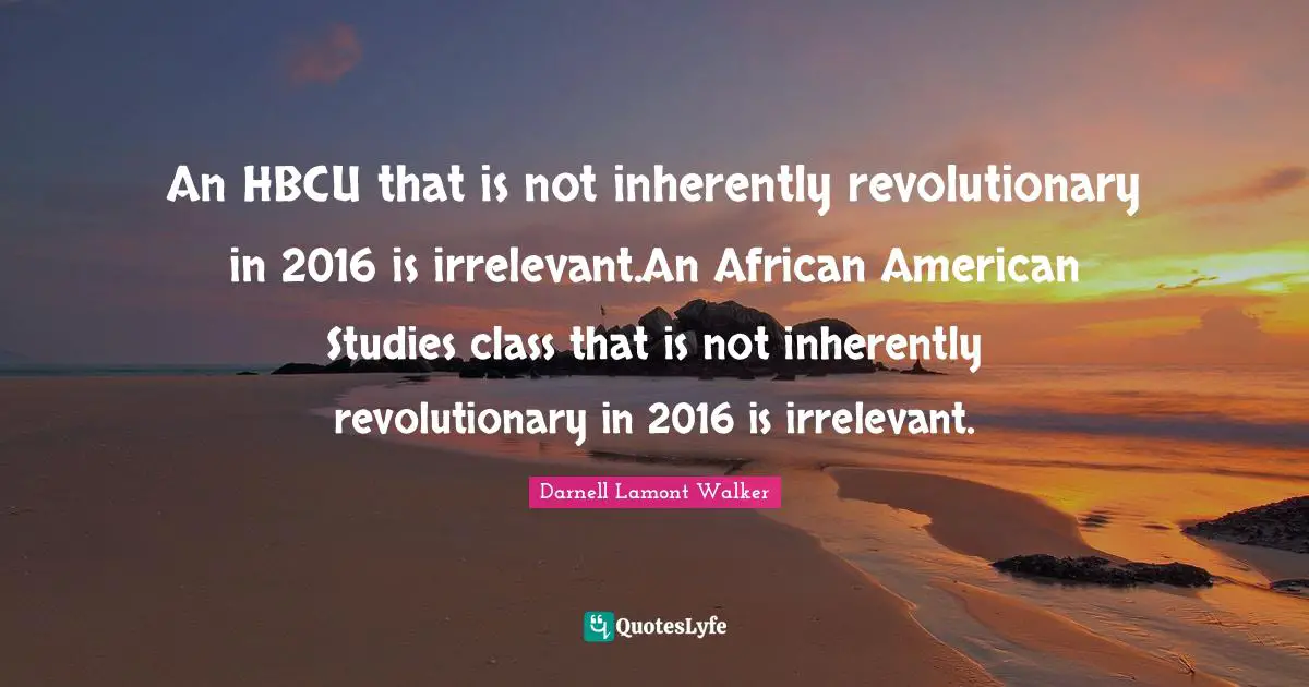 An HBCU that is not inherently revolutionary in 2016 is irrelevant.An African American Studies class that is not inherently revolutionary in 2016 is irrelevant.