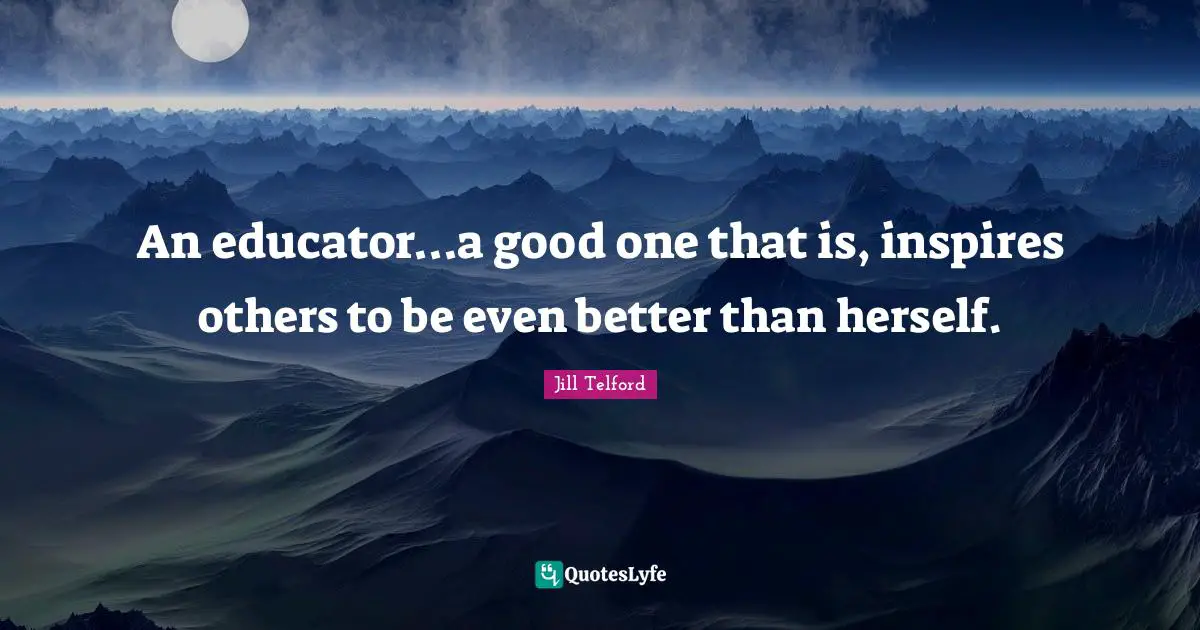 Jill Telford Quotes: An educator...a good one that is, inspires others to be even better than herself.