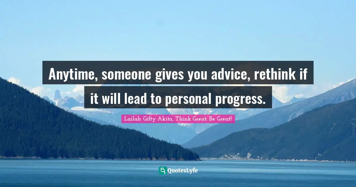Anytime, someone gives you advice, rethink if it will lead to personal progress.