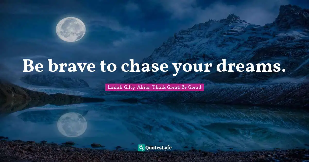 Be brave to chase your dreams.