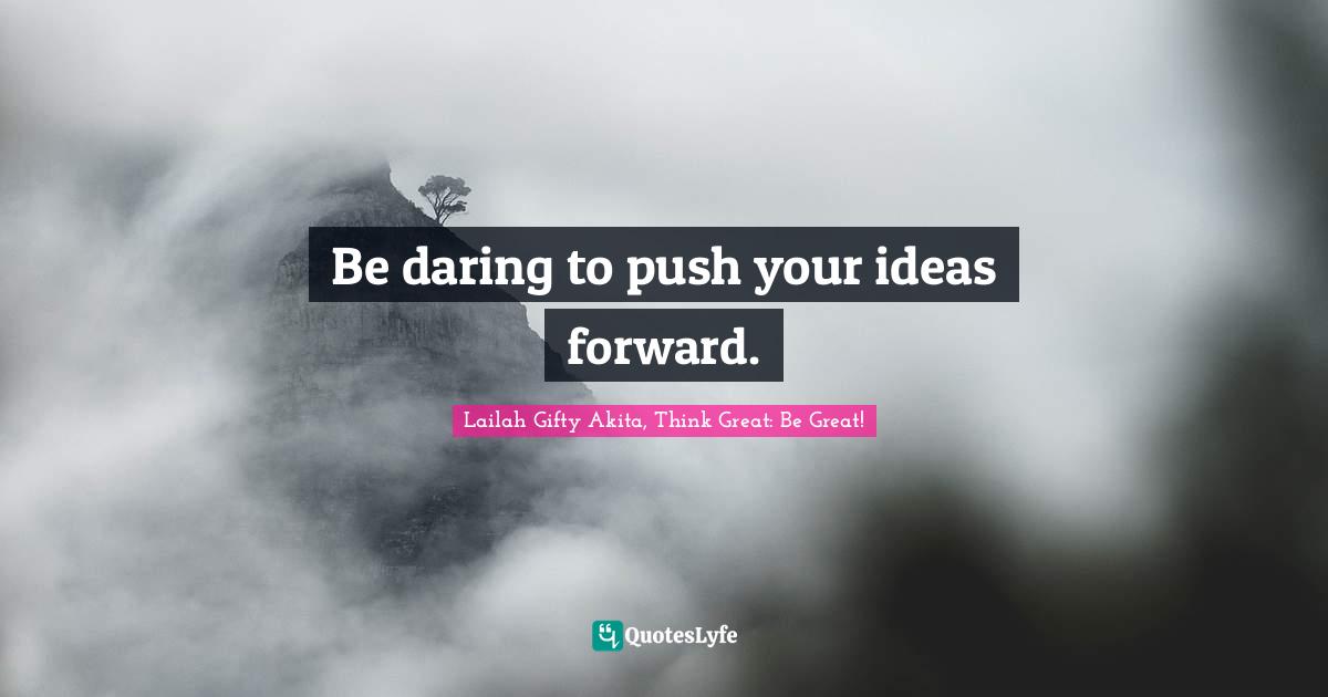 Be daring to push your ideas forward.