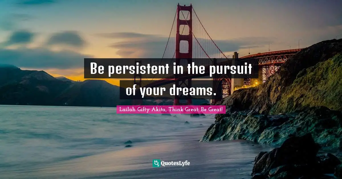Lailah Gifty Akita, Think Great: Be Great! Quotes: Be persistent in the pursuit of your dreams.