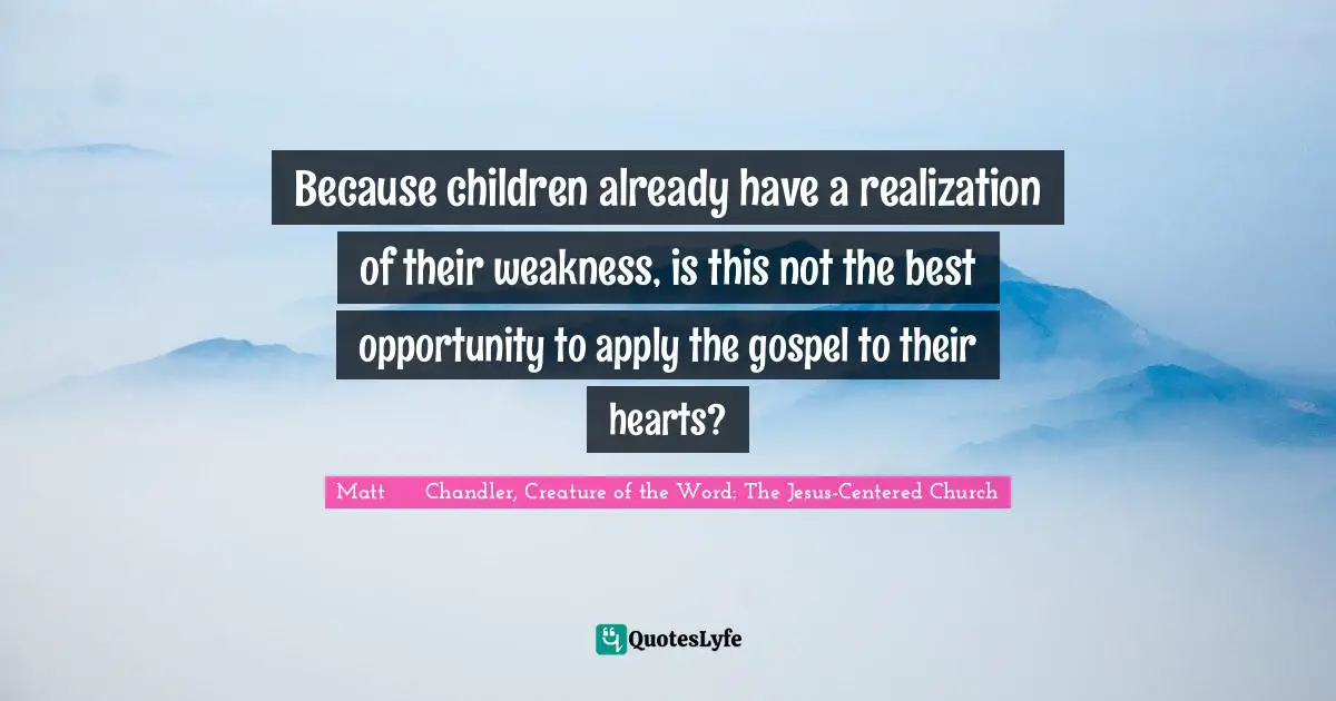 Because children already have a realization of their weakness, is this not the best opportunity to apply the gospel to their hearts?