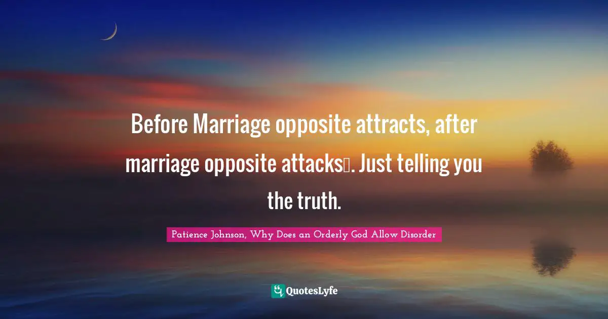 Before Marriage opposite attracts, after marriage opposite attacks☺. Just telling you the truth.