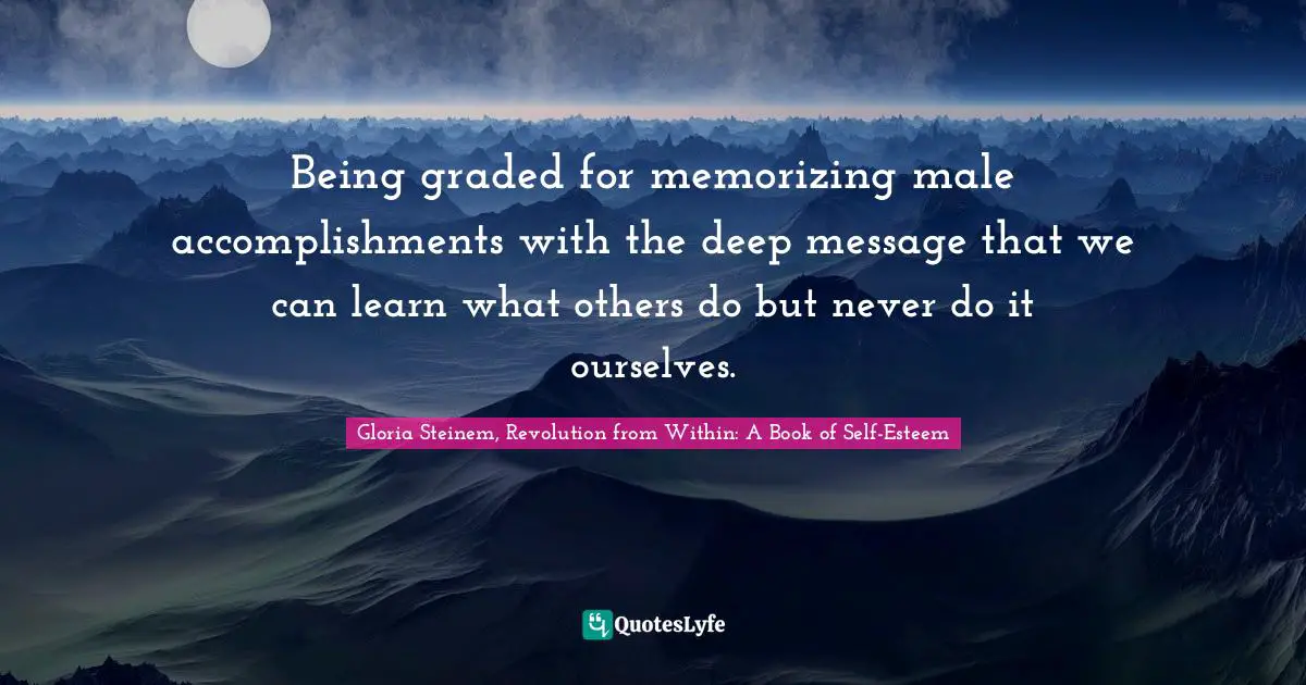 Being graded for memorizing male accomplishments with the deep message that we can learn what others do but never do it ourselves.