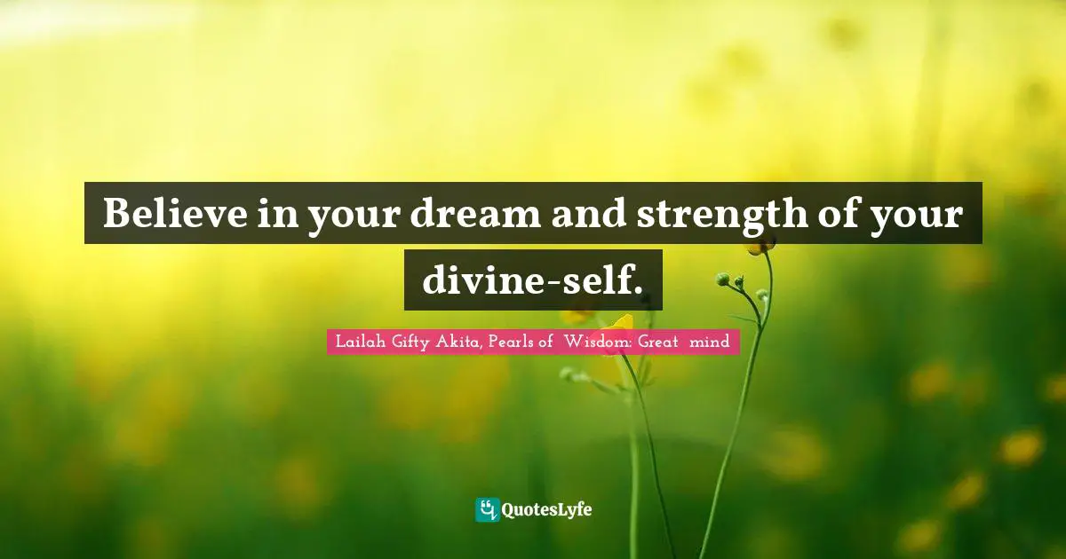 Believe in your dream and strength of your divine-self.