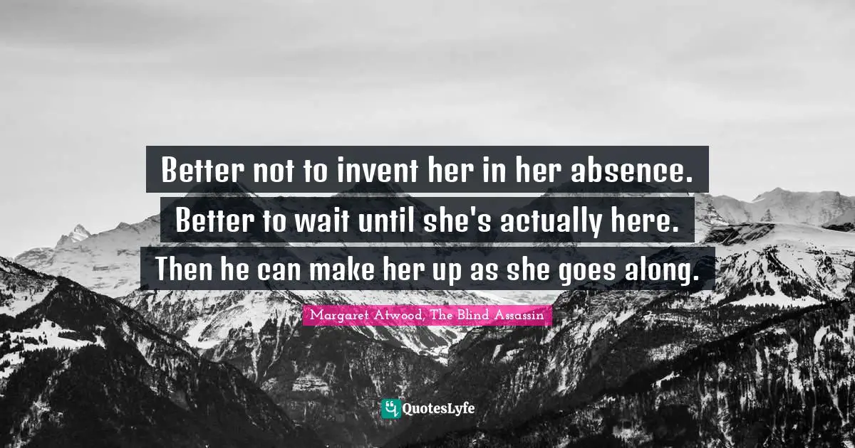 Better not to invent her in her absence. Better to wait until she's actually here. Then he can make her up as she goes along.