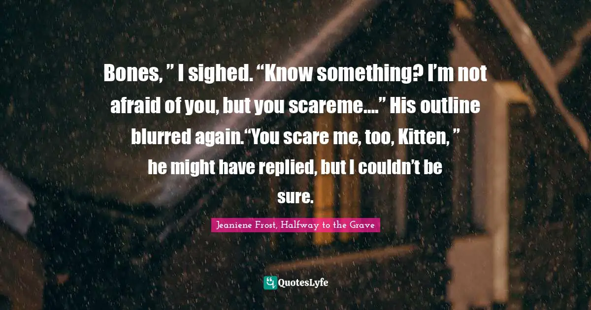 Bones, ” I sighed. “Know something? I’m not afraid of you, but you scareme….” His outline blurred again.“You scare me, too, Kitten, ” he might have replied, but I couldn’t be sure.