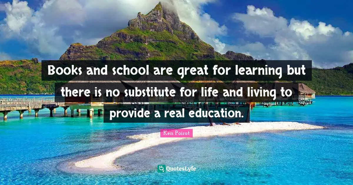 Real Education Quotes: "Books and school are great for learning but there is no substitute for life and living to provide a real education."
