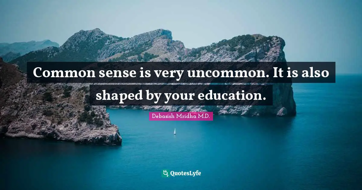 Common sense is very uncommon. It is also shaped by your education.