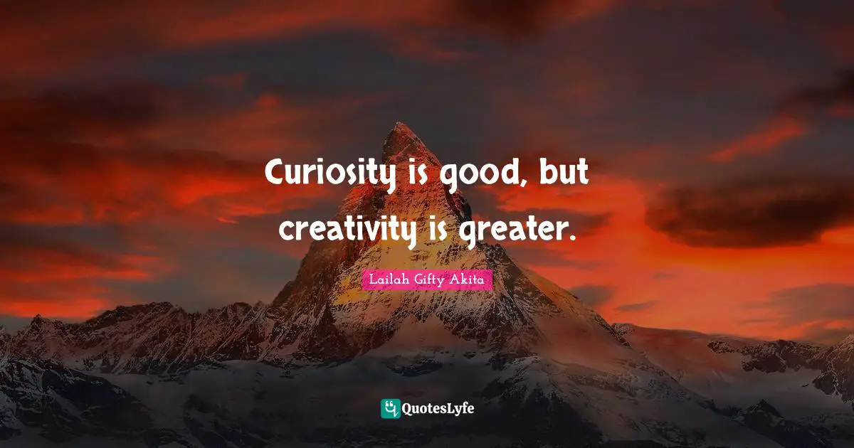 Curiosity is good, but creativity is greater.
