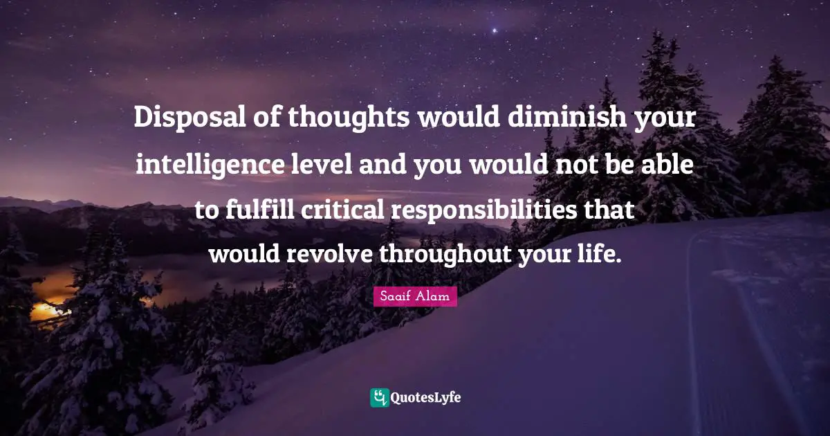 Disposal of thoughts would diminish your intelligence level and you would not be able to fulfill critical responsibilities that would revolve throughout your life.