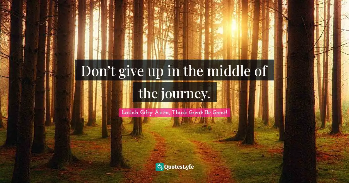 Don’t give up in the middle of the journey.