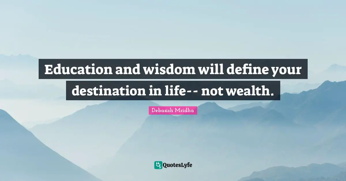 Education and wisdom will define your destination in life-- not wealth.