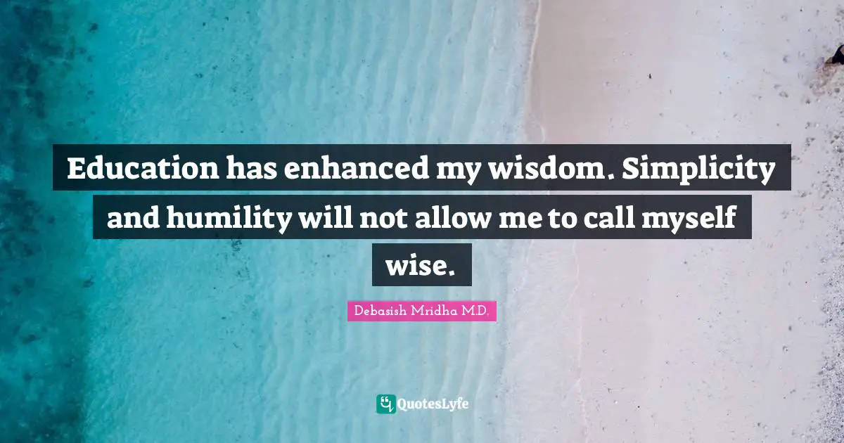 Education has enhanced my wisdom. Simplicity and humility will not allow me to call myself wise.