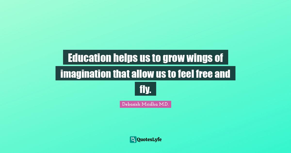 Education helps us to grow wings of imagination that allow us to feel free and fly.