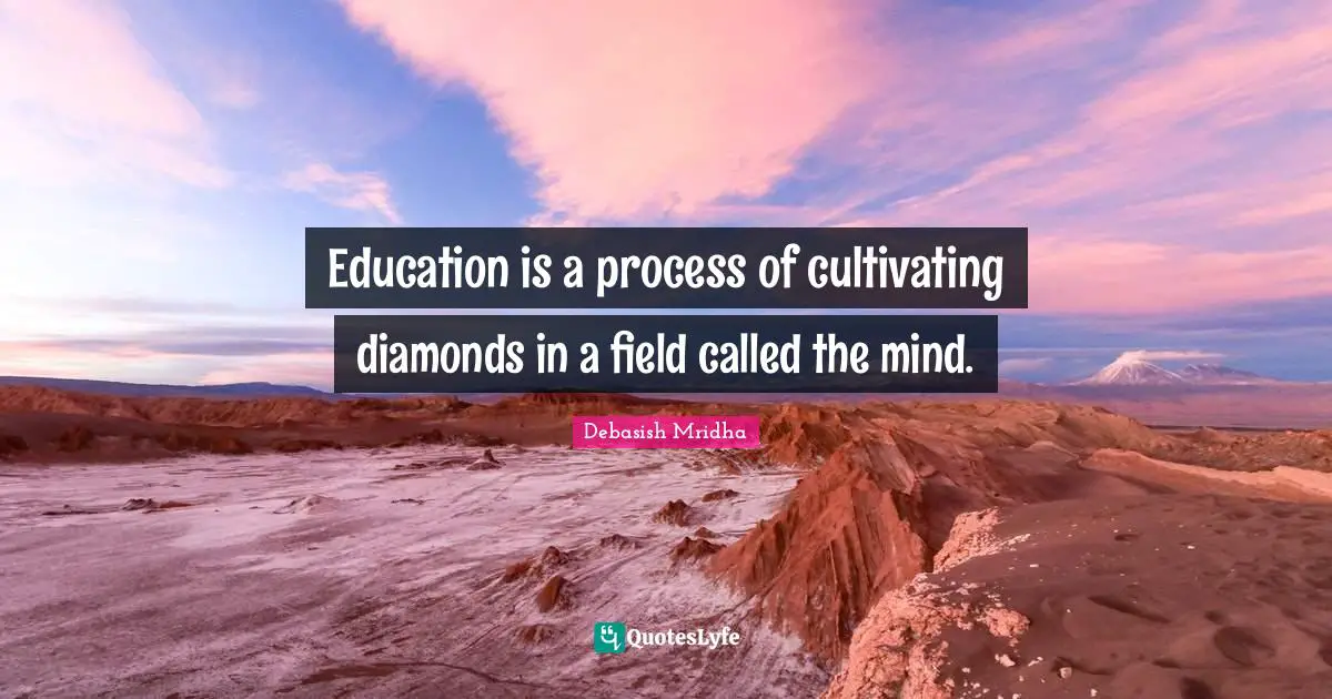Education is a process of cultivating diamonds in a field called the mind.