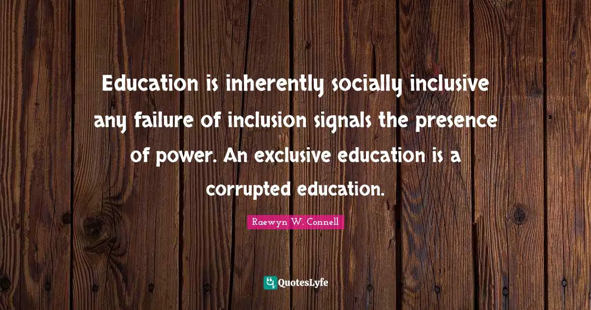 Education is inherently socially inclusive any failure of inclusion signals the presence of power. An exclusive education is a corrupted education.